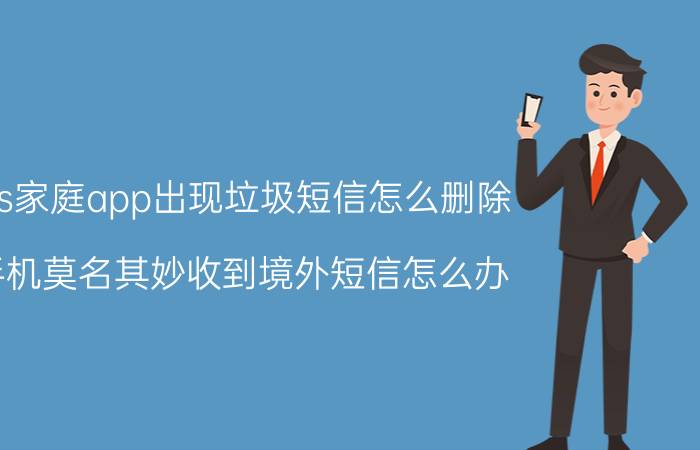 ios家庭app出现垃圾短信怎么删除 手机莫名其妙收到境外短信怎么办？